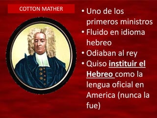 COTTON MATHER
• Uno de los
primeros ministros
• Fluido en idioma
hebreo
• Odiaban al rey
• Quiso instituir el
Hebreo como la
lengua oficial en
America (nunca la
fue)
 