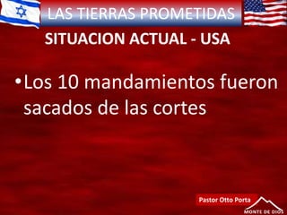 LAS TIERRAS PROMETIDAS
SITUACION ACTUAL - USA
Pastor Otto Porta
•Los 10 mandamientos fueron
sacados de las cortes
 