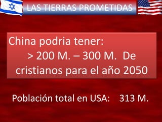 LAS TIERRAS PROMETIDAS
China podria tener:
> 200 M. – 300 M. De
cristianos para el año 2050
Población total en USA: 313 M.
 
