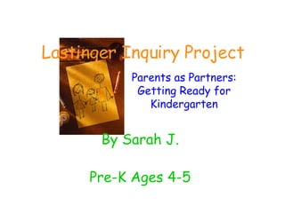 Lastinger Inquiry Project By Sarah J. Pre-K Ages 4-5 Parents as Partners: Getting Ready for Kindergarten 