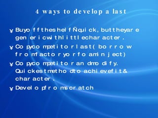4 ways to develop a last Buy off the shelf—quick, but they are generic with little character. Copy competitor last (borrow from factory or foam inject) Copy competitor and modify.  Quickest method to achieve fit & character. Develop from scratch 
