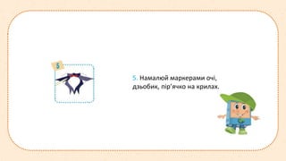 5. Намалюй маркерами очі,
дзьобик, пір’ячко на крилах.
 