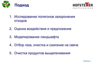 page 5
Подход
1. Исследование полигонов захоронения
отходов
2. Оценка воздействия и предложения
3. Моделирование ландшафта
4. Отбор газа, очистка и сжигание на свече
5. Очистка продуктов выщелачивания
Страница 5
 