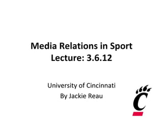 Media Relations in Sport
    Lecture: 3.6.12

   University of Cincinnati
       By Jackie Reau
 