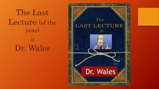 Dr. Wales
The Last
Lecture (of the
year)
of
Dr. Wales
 