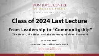Moe Hashemi, Ph.D. mhashemi@mta.ca
Class of 2024
Class of 2024 Last Lecture
From Leadership to “Communityship”
T h e He art, th e He at, an d th e Harmon y of G ood T e amwork
Moe Hashemi, Ph.D. mhashemi@mta.ca
Moe H as hemi
Convoc at i on H all-Mar c h 2024
 