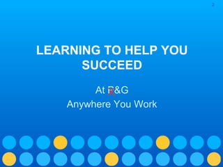 2

LEARNING TO HELP YOU
SUCCEED
At X
P&G
Anywhere You Work

 