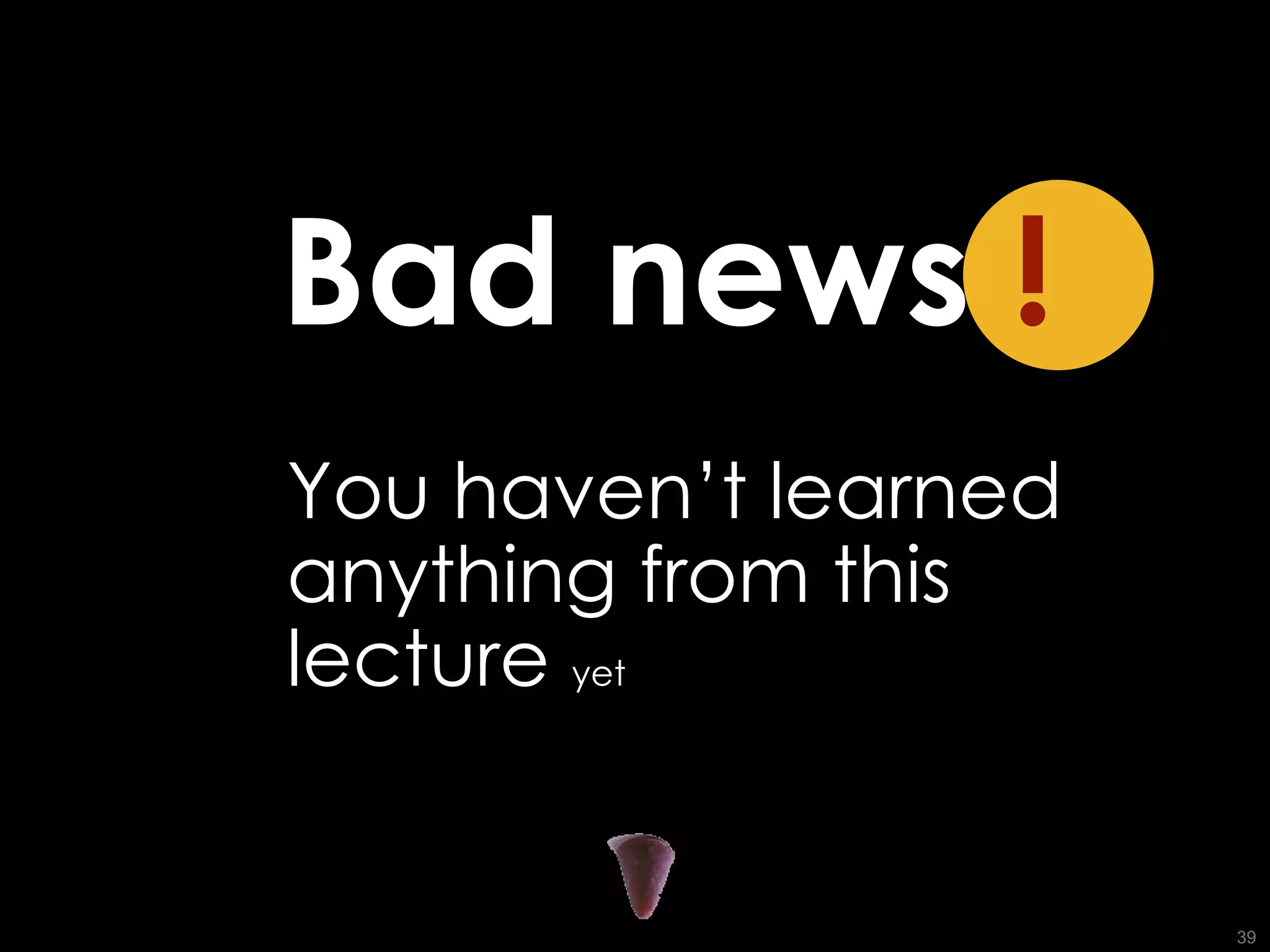You haven’t learned anything from this lecture  yet Bad news   ! 