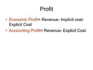 Profit
• Economic Profit= Revenue- Implicit cost-
Explicit Cost
• Accounting Profit= Revenue- Explicit Cost
 