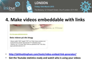4. Make videos embeddable with links




• http://philnottingham.com/tools/video-embed-link-generator/
• Get the Youtube s...