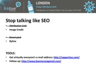 Stop talking like SEO
• Attribution Link
• Image Credit

• Guest post
• Byline



TOOLS:
• Get virtually everyone’s e-mail...
