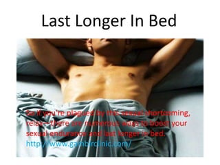 Last Longer In Bed
So if you're plagued by this sexual shortcoming,
relax—there are numerous ways to boost your
sexual endurance and last longer in bed.
http://www.gambirclinic.com/
 