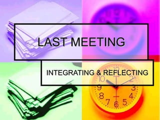 LAST MEETING INTEGRATING & REFLECTING 