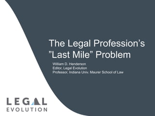 The Legal Profession’s
”Last Mile” Problem
William D. Henderson
Editor, Legal Evolution
Professor, Indiana Univ. Maurer School of Law
 