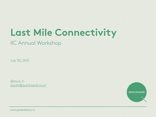 Last Mile Connectivity
IIC Annual Workshop
July 30, 2015
@ayus_h
ayush@quicksand.co.in
www.quicksand.co.in
 