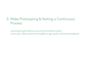 3. Make Prototyping & Testing a Continuous
Process
>prototyping & testing cannot be limited to pilots
>turn your ideas rea...