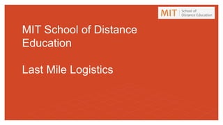 MIT School of Distance
Education
Last Mile Logistics
 