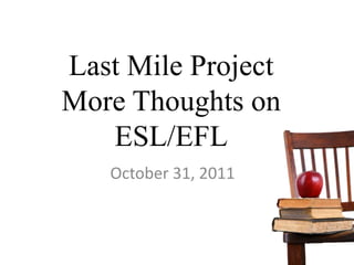 Last Mile Project
More Thoughts on
   ESL/EFL
   October 31, 2011
 