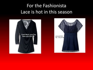 For the Fashionista
Lace is hot in this season
 
