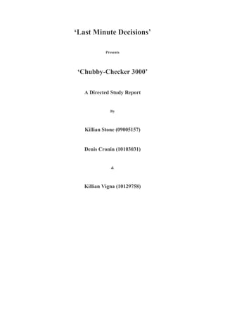 ‘Last Minute Decisions’

            Presents




 ‘Chubby-Checker 3000’

   A Directed Study Report


              By




   Killian Stone (09005157)


   Denis Cronin (10103031)


               &




   Killian Vigna (10129758)
 