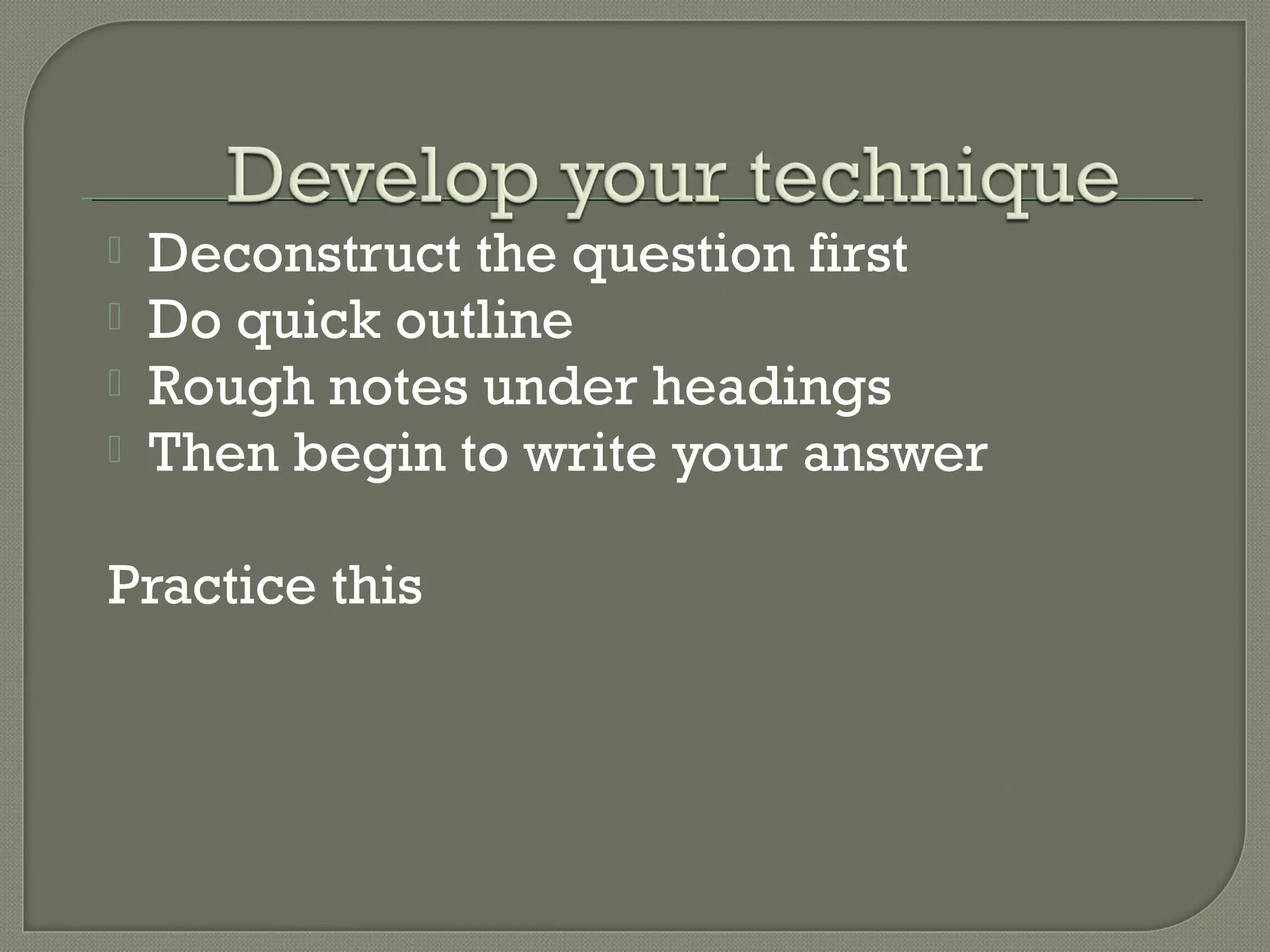  Deconstruct the question first
 Do quick outline
 Rough notes under headings
 Then begin to write your answer
Practice this
 