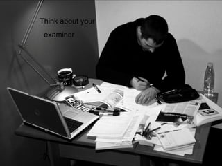 Think about your
examiner
 