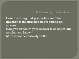  Demonstrating that you understand the
question is the first step in producing an
answer
 How you structure your answer is as important
as what you know
 More is not necessarily better
 