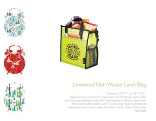 Laminated Non-Woven Lunch Bag
Dimensions: 10.5” H x 5” W x 9.25” L
Zippered main compartment. Open front pocket and side mesh pocket.
Rear ID space. Laminated material is water-resistant and easily wipes clean.
Reinforced double handles with 5” handle drop height. Insulated with
heat-sealed water-resistant lining. Available in Black, Hunter Green, Lime,
Red, Royal.

 