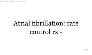 Atrial fibrillation: rate
control rx -
56a
BADRAWY MRCP Revision
 