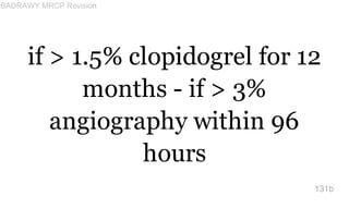 if > 1.5% clopidogrel for 12
months - if > 3%
angiography within 96
hours
131b
BADRAWY MRCP Revision
 