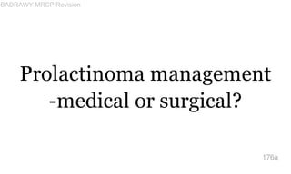 Prolactinoma management
-medical or surgical?
176a
BADRAWY MRCP Revision
 