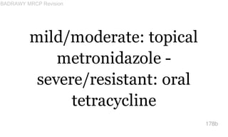 mild/moderate: topical
metronidazole -
severe/resistant: oral
tetracycline
178b
BADRAWY MRCP Revision
 