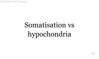 Somatisation vs
hypochondria
2a
BADRAWY MRCP Revision
 