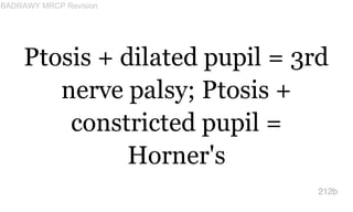 Ptosis + dilated pupil = 3rd
nerve palsy; Ptosis +
constricted pupil =
Horner's
212b
BADRAWY MRCP Revision
 