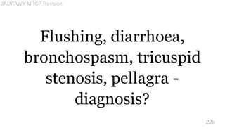 Flushing, diarrhoea,
bronchospasm, tricuspid
stenosis, pellagra -
diagnosis?
22a
BADRAWY MRCP Revision
 