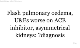 Flash pulmonary oedema,
U&Es worse on ACE
inhibitor, asymmetrical
kidneys: ?diagnosis
23a
BADRAWY MRCP Revision
 