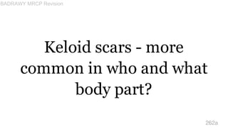 Keloid scars - more
common in who and what
body part?
262a
BADRAWY MRCP Revision
 