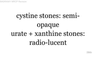 cystine stones: semi-
opaque
urate + xanthine stones:
radio-lucent
286b
BADRAWY MRCP Revision
 
