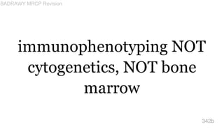 immunophenotyping NOT
cytogenetics, NOT bone
marrow
342b
BADRAWY MRCP Revision
 