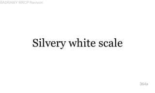 Silvery white scale
364a
BADRAWY MRCP Revision
 
