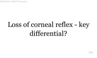 Loss of corneal reflex - key
differential?
37a
BADRAWY MRCP Revision
 