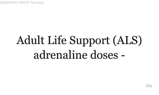Adult Life Support (ALS)
adrenaline doses -
43a
BADRAWY MRCP Revision
 