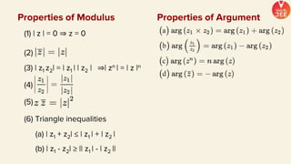 (1) | z | = 0 ⇒ z = 0
(2)
(3) | z1 z2| = | z1 | | z2 | ⇒| zn | = | z |n
(4)
(5)
(6) Triangle inequalities
(a) | z1 + z2| ≤ | z1 | + | z2 |
(b) | z1 - z2| ≥ || z1 | - | z2 ||
Properties of Modulus Properties of Argument
 