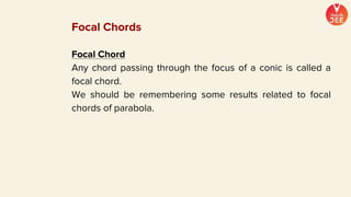 Focal Chord
Any chord passing through the focus of a conic is called a
focal chord.
We should be remembering some results related to focal
chords of parabola.
Focal Chords
 