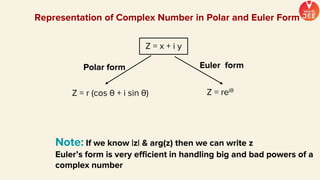 Polar form
Z = r (cos θ + i sin θ)
Euler form
Z = reiθ
Representation of Complex Number in Polar and Euler Form
Z = x + i y
Note: If we know |z| & arg(z) then we can write z
Euler’s form is very efficient in handling big and bad powers of a
complex number
 