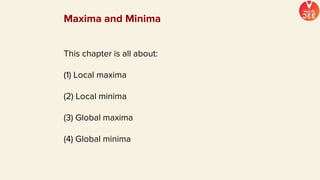 This chapter is all about:
(1) Local maxima
(2) Local minima
(3) Global maxima
(4) Global minima
Maxima and Minima
 