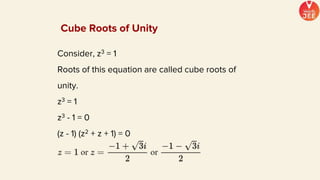 Consider, z3 = 1
Roots of this equation are called cube roots of
unity.
z3 = 1
z3 - 1 = 0
(z - 1) (z2 + z + 1) = 0
Cube Roots of Unity
 