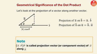 Let’s look at the projection of a vector along another vector.
Note
is called projection vector (or component vector) of
along
Geometrical Significance of the Dot Product
 