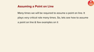Many times we will be required to assume a point on line. It
plays very critical role many times. So, lets see how to assume
a point on line & few examples on it
Assuming a Point on Line
 