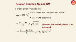 (observe that equality holds if a’s
are equal)
For any given +ve numbers:
Relation Between AM and GM
AM ≥ GM
AM = GM; if all the terms are equal.
AM > GM; otherwise
 